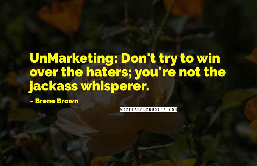 Brene Brown Quotes: UnMarketing: Don't try to win over the haters; you're not the jackass whisperer.