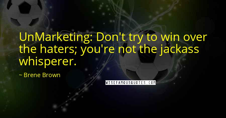 Brene Brown Quotes: UnMarketing: Don't try to win over the haters; you're not the jackass whisperer.