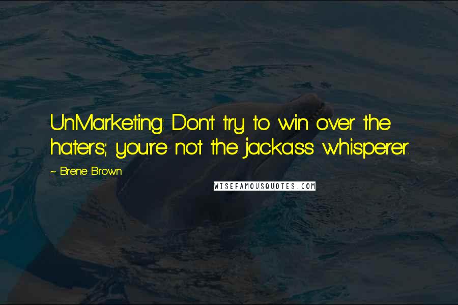 Brene Brown Quotes: UnMarketing: Don't try to win over the haters; you're not the jackass whisperer.