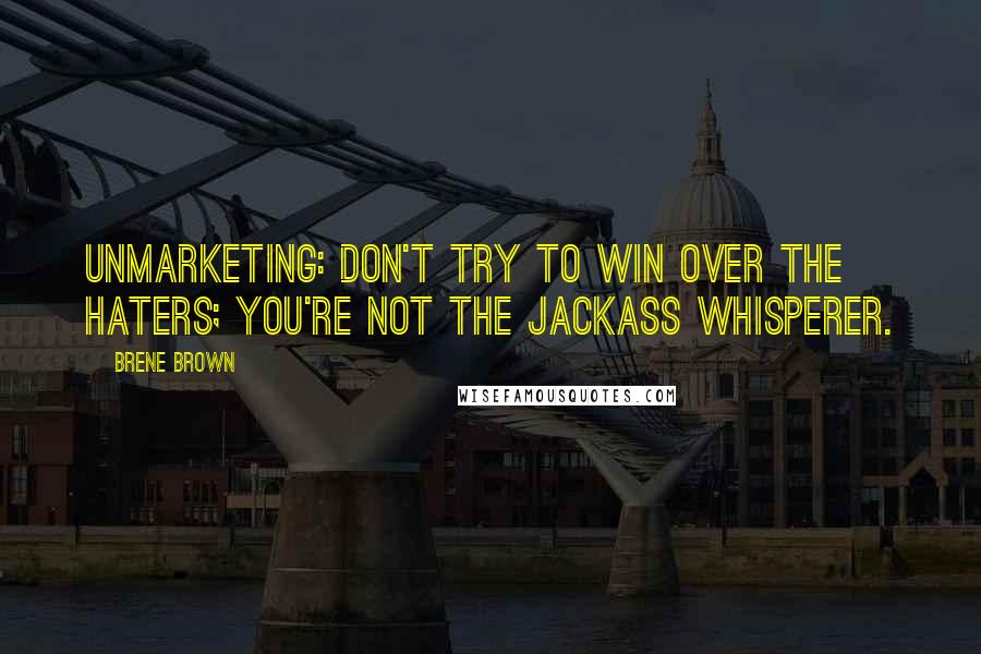 Brene Brown Quotes: UnMarketing: Don't try to win over the haters; you're not the jackass whisperer.