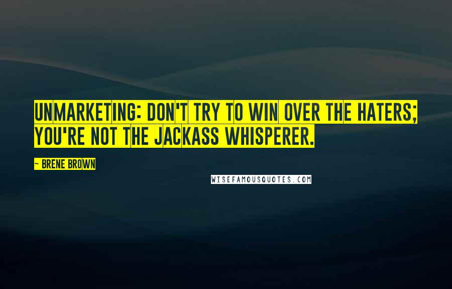 Brene Brown Quotes: UnMarketing: Don't try to win over the haters; you're not the jackass whisperer.