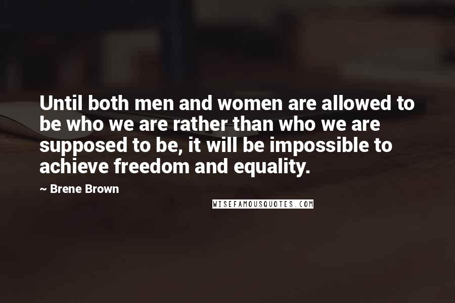 Brene Brown Quotes: Until both men and women are allowed to be who we are rather than who we are supposed to be, it will be impossible to achieve freedom and equality.