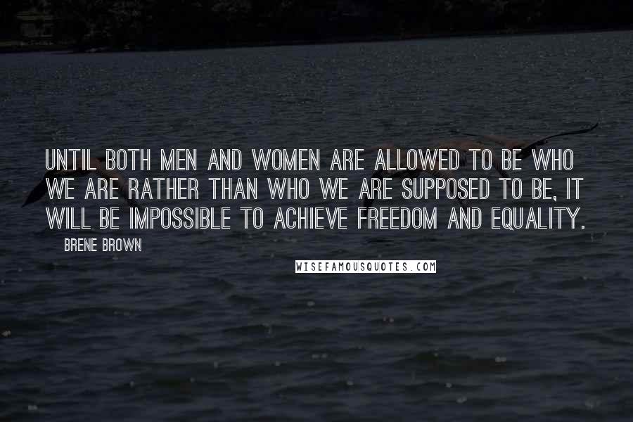 Brene Brown Quotes: Until both men and women are allowed to be who we are rather than who we are supposed to be, it will be impossible to achieve freedom and equality.