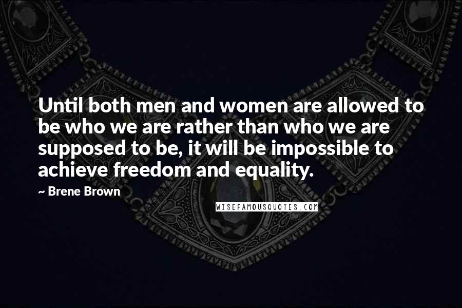 Brene Brown Quotes: Until both men and women are allowed to be who we are rather than who we are supposed to be, it will be impossible to achieve freedom and equality.