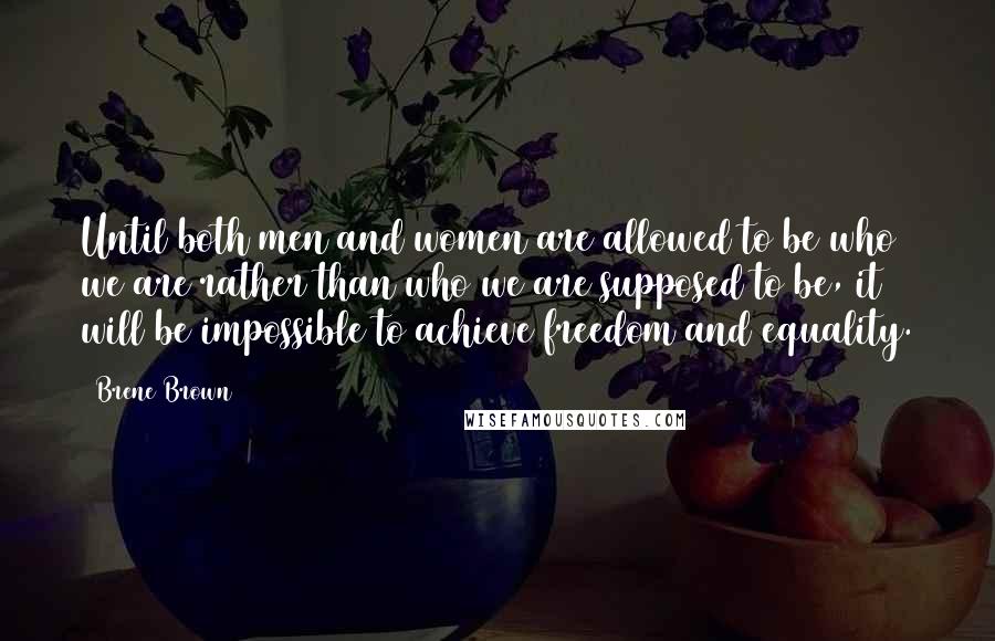 Brene Brown Quotes: Until both men and women are allowed to be who we are rather than who we are supposed to be, it will be impossible to achieve freedom and equality.