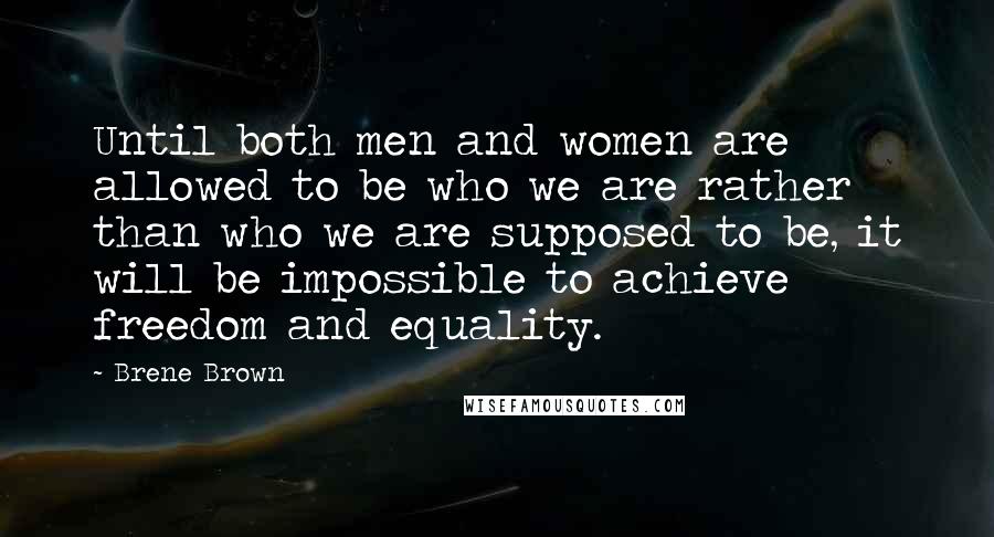 Brene Brown Quotes: Until both men and women are allowed to be who we are rather than who we are supposed to be, it will be impossible to achieve freedom and equality.