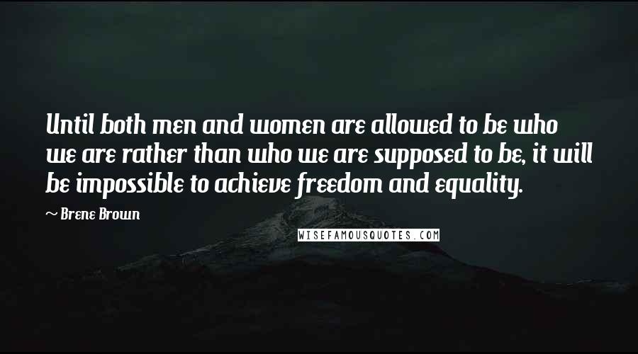 Brene Brown Quotes: Until both men and women are allowed to be who we are rather than who we are supposed to be, it will be impossible to achieve freedom and equality.