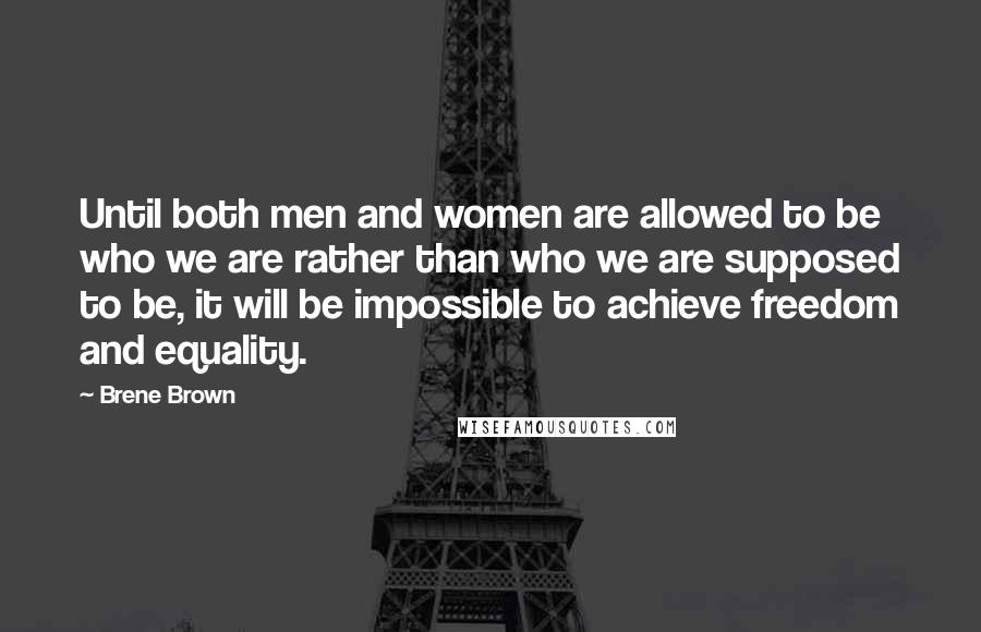 Brene Brown Quotes: Until both men and women are allowed to be who we are rather than who we are supposed to be, it will be impossible to achieve freedom and equality.