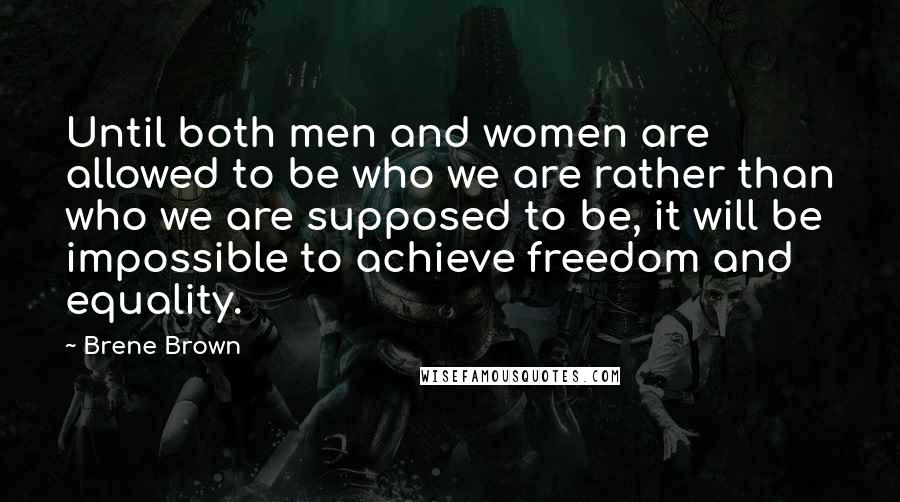 Brene Brown Quotes: Until both men and women are allowed to be who we are rather than who we are supposed to be, it will be impossible to achieve freedom and equality.