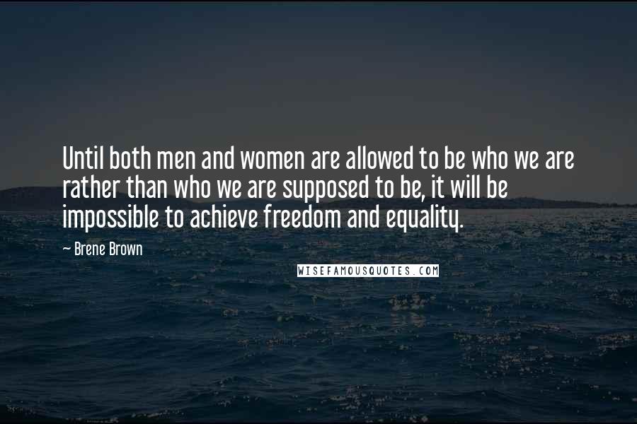 Brene Brown Quotes: Until both men and women are allowed to be who we are rather than who we are supposed to be, it will be impossible to achieve freedom and equality.