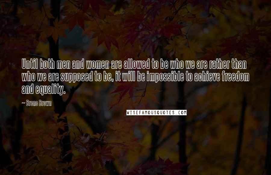 Brene Brown Quotes: Until both men and women are allowed to be who we are rather than who we are supposed to be, it will be impossible to achieve freedom and equality.