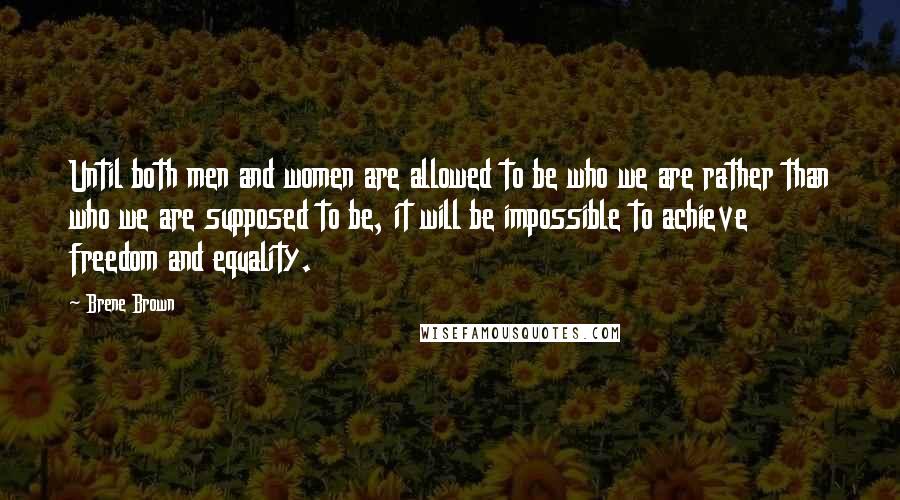 Brene Brown Quotes: Until both men and women are allowed to be who we are rather than who we are supposed to be, it will be impossible to achieve freedom and equality.