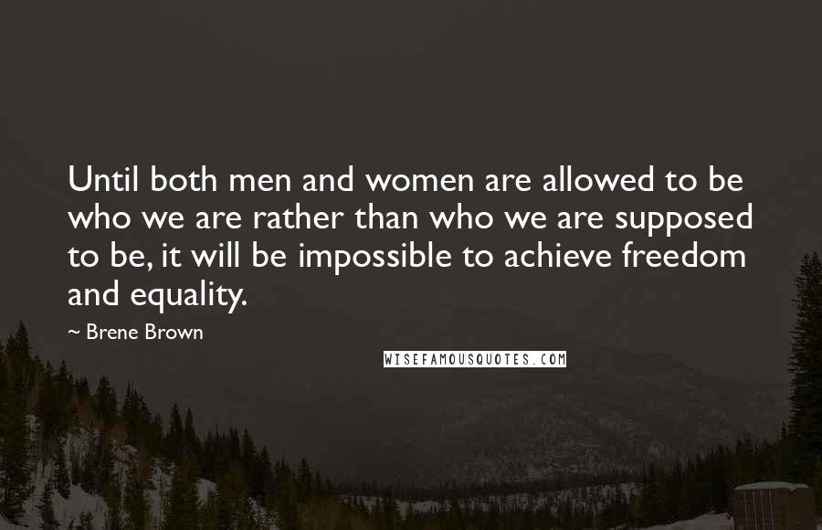 Brene Brown Quotes: Until both men and women are allowed to be who we are rather than who we are supposed to be, it will be impossible to achieve freedom and equality.