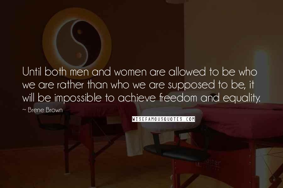 Brene Brown Quotes: Until both men and women are allowed to be who we are rather than who we are supposed to be, it will be impossible to achieve freedom and equality.