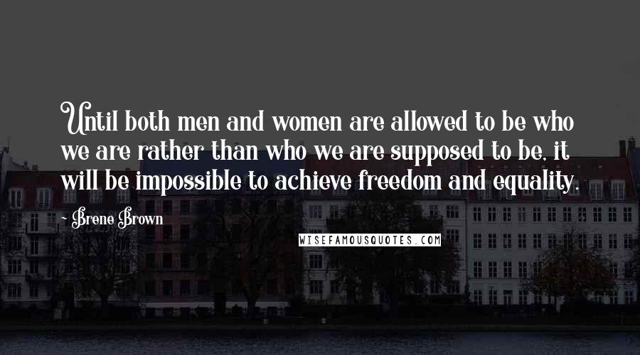 Brene Brown Quotes: Until both men and women are allowed to be who we are rather than who we are supposed to be, it will be impossible to achieve freedom and equality.