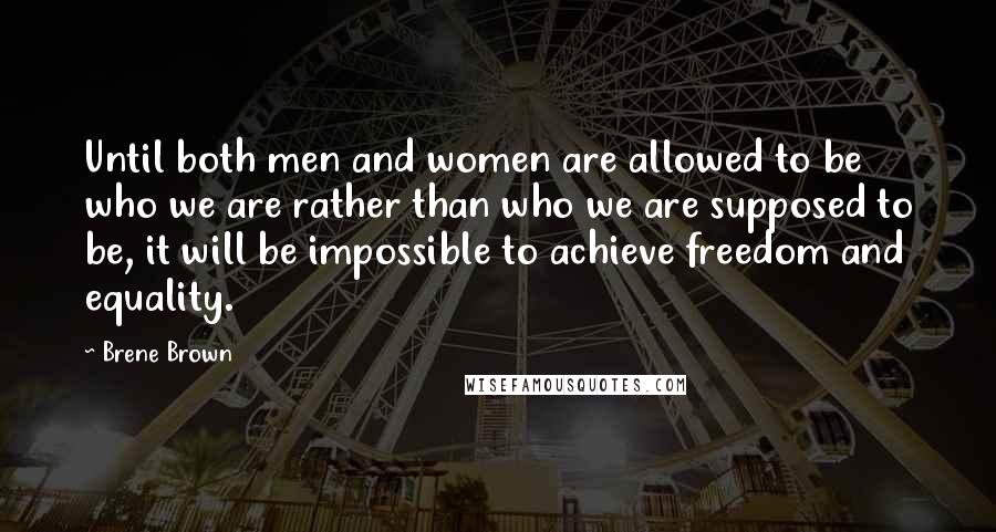 Brene Brown Quotes: Until both men and women are allowed to be who we are rather than who we are supposed to be, it will be impossible to achieve freedom and equality.