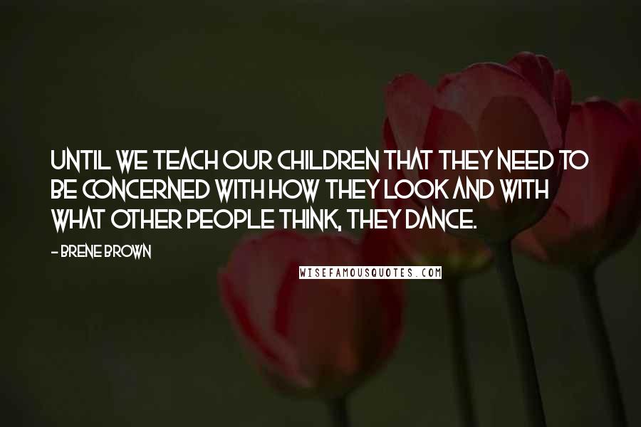 Brene Brown Quotes: Until we teach our children that they need to be concerned with how they look and with what other people think, they dance.