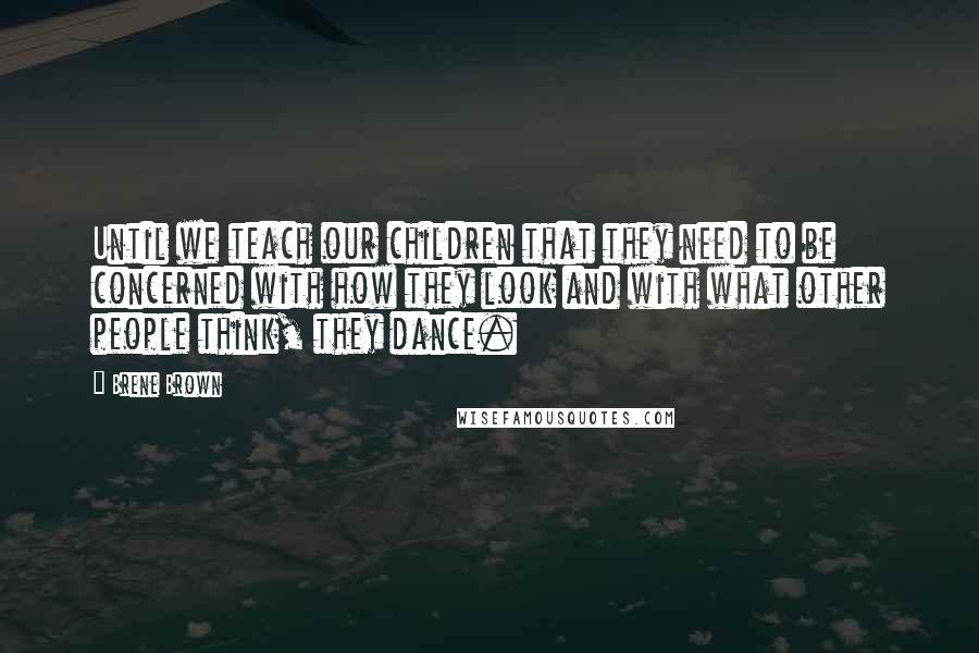 Brene Brown Quotes: Until we teach our children that they need to be concerned with how they look and with what other people think, they dance.