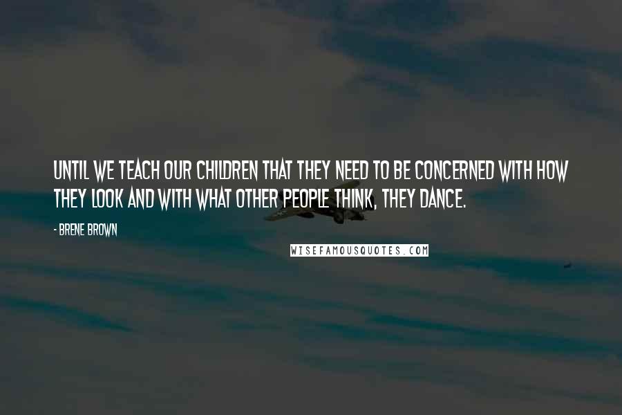 Brene Brown Quotes: Until we teach our children that they need to be concerned with how they look and with what other people think, they dance.