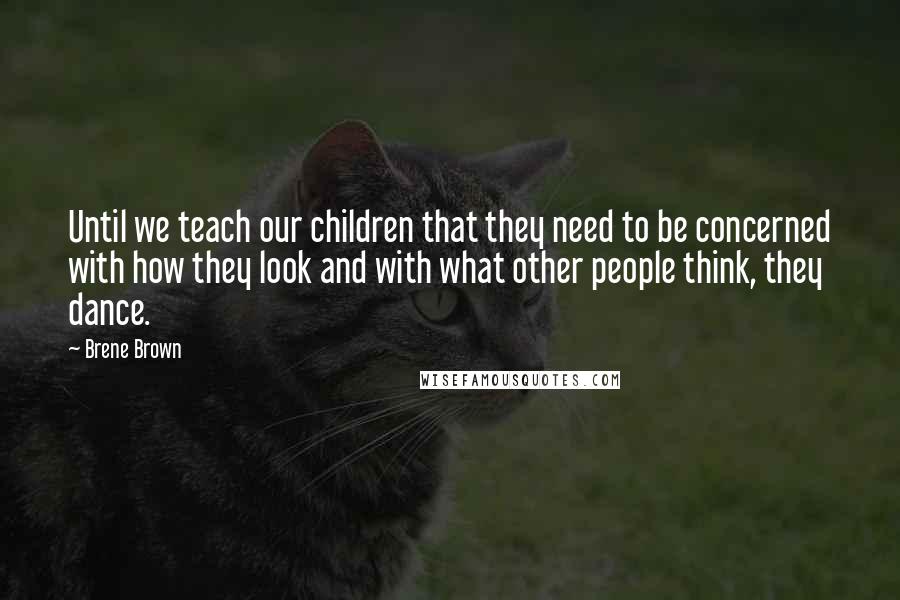 Brene Brown Quotes: Until we teach our children that they need to be concerned with how they look and with what other people think, they dance.