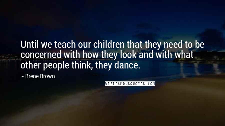 Brene Brown Quotes: Until we teach our children that they need to be concerned with how they look and with what other people think, they dance.