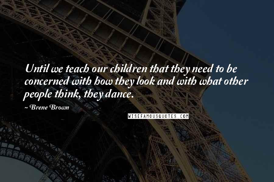 Brene Brown Quotes: Until we teach our children that they need to be concerned with how they look and with what other people think, they dance.