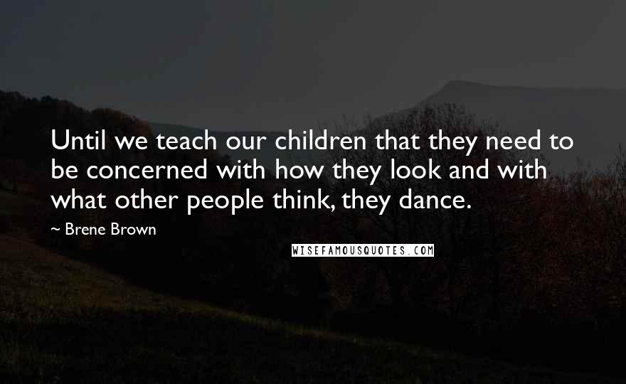 Brene Brown Quotes: Until we teach our children that they need to be concerned with how they look and with what other people think, they dance.