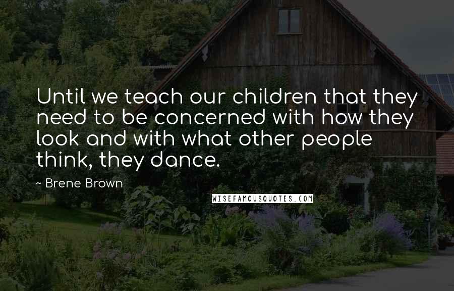 Brene Brown Quotes: Until we teach our children that they need to be concerned with how they look and with what other people think, they dance.