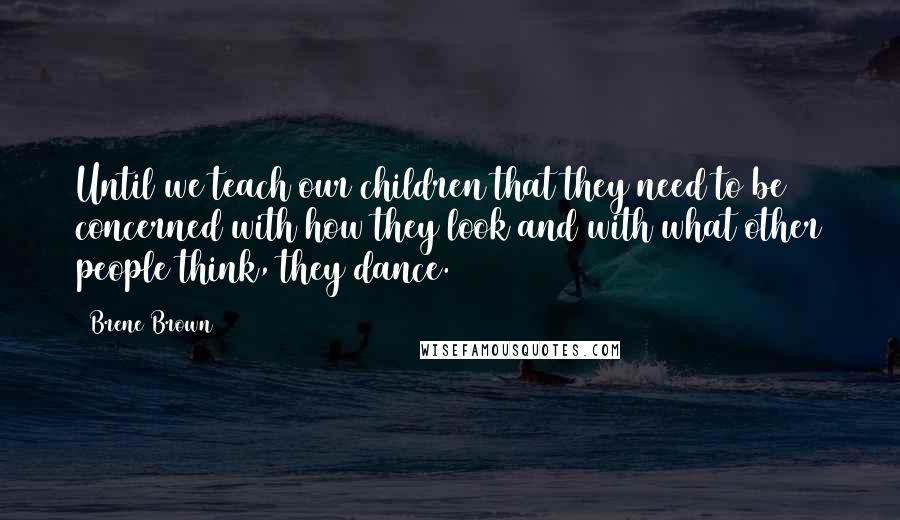 Brene Brown Quotes: Until we teach our children that they need to be concerned with how they look and with what other people think, they dance.