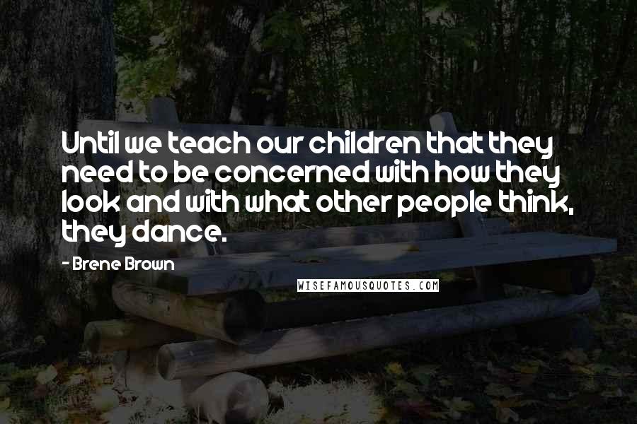 Brene Brown Quotes: Until we teach our children that they need to be concerned with how they look and with what other people think, they dance.