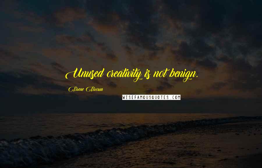 Brene Brown Quotes: Unused creativity is not benign.
