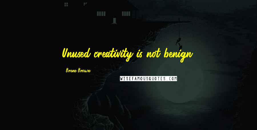 Brene Brown Quotes: Unused creativity is not benign.