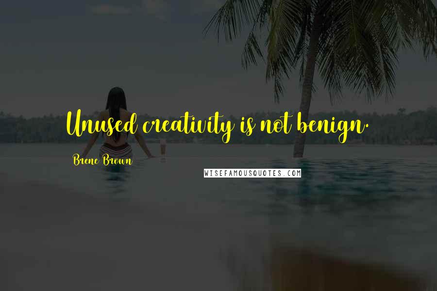 Brene Brown Quotes: Unused creativity is not benign.