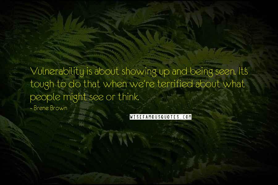 Brene Brown Quotes: Vulnerability is about showing up and being seen. It's tough to do that when we're terrified about what people might see or think.