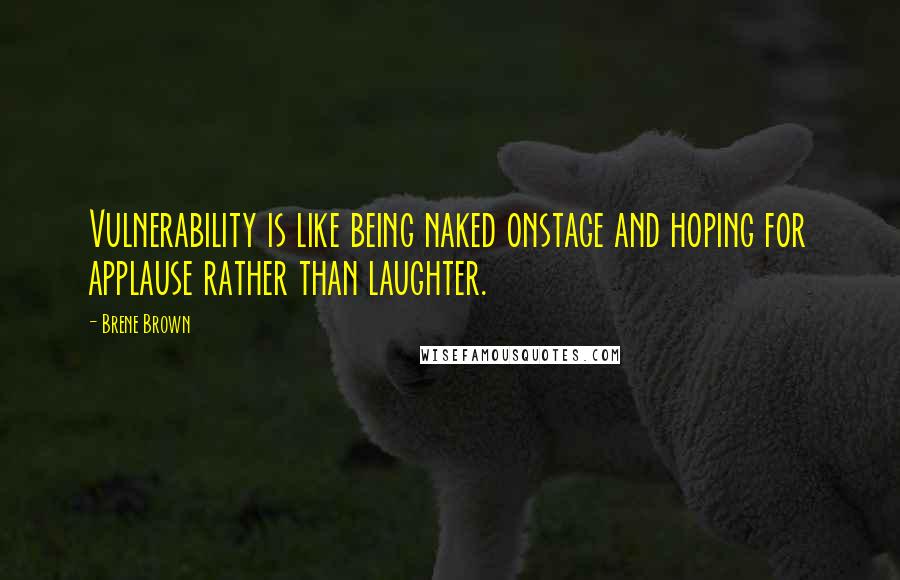 Brene Brown Quotes: Vulnerability is like being naked onstage and hoping for applause rather than laughter.