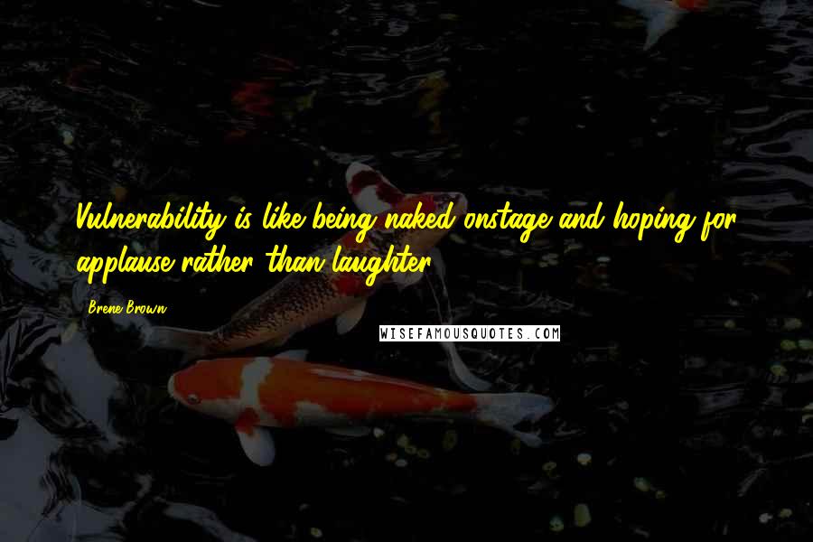 Brene Brown Quotes: Vulnerability is like being naked onstage and hoping for applause rather than laughter.