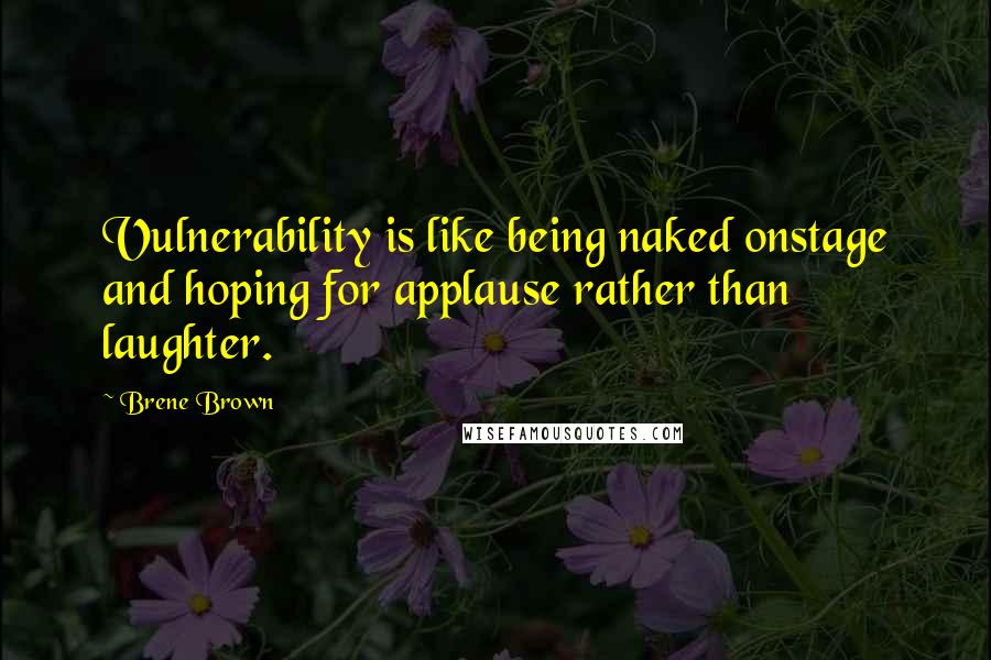 Brene Brown Quotes: Vulnerability is like being naked onstage and hoping for applause rather than laughter.