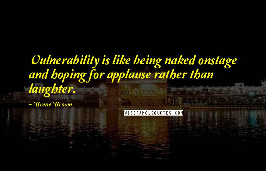 Brene Brown Quotes: Vulnerability is like being naked onstage and hoping for applause rather than laughter.