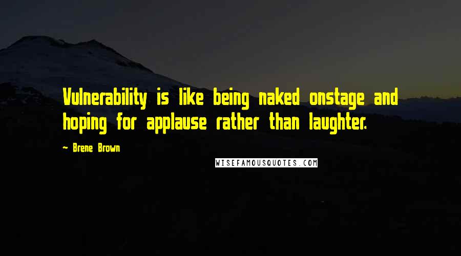 Brene Brown Quotes: Vulnerability is like being naked onstage and hoping for applause rather than laughter.
