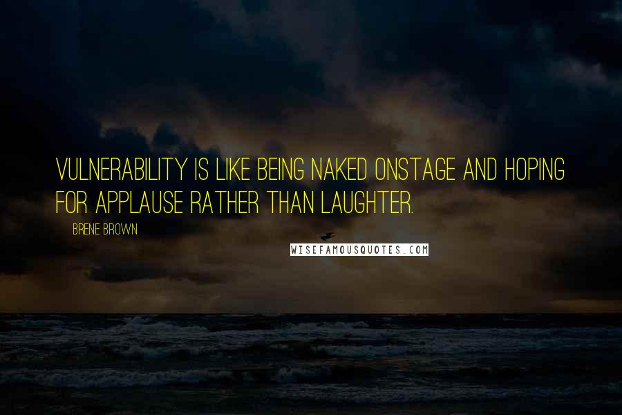 Brene Brown Quotes: Vulnerability is like being naked onstage and hoping for applause rather than laughter.