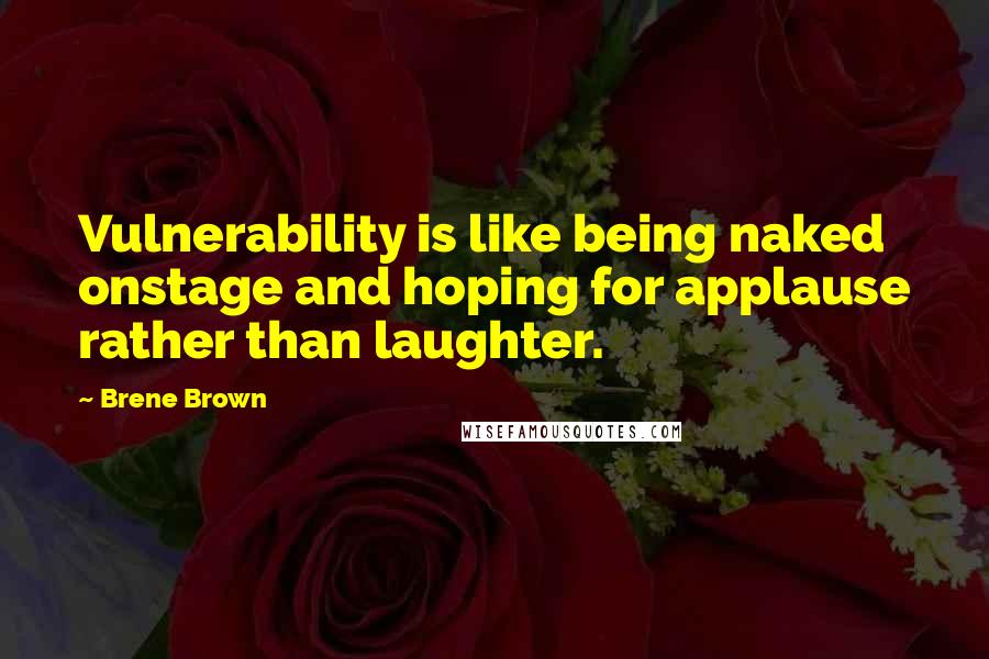 Brene Brown Quotes: Vulnerability is like being naked onstage and hoping for applause rather than laughter.