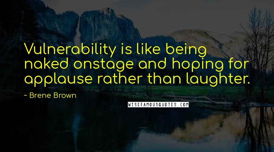 Brene Brown Quotes: Vulnerability is like being naked onstage and hoping for applause rather than laughter.