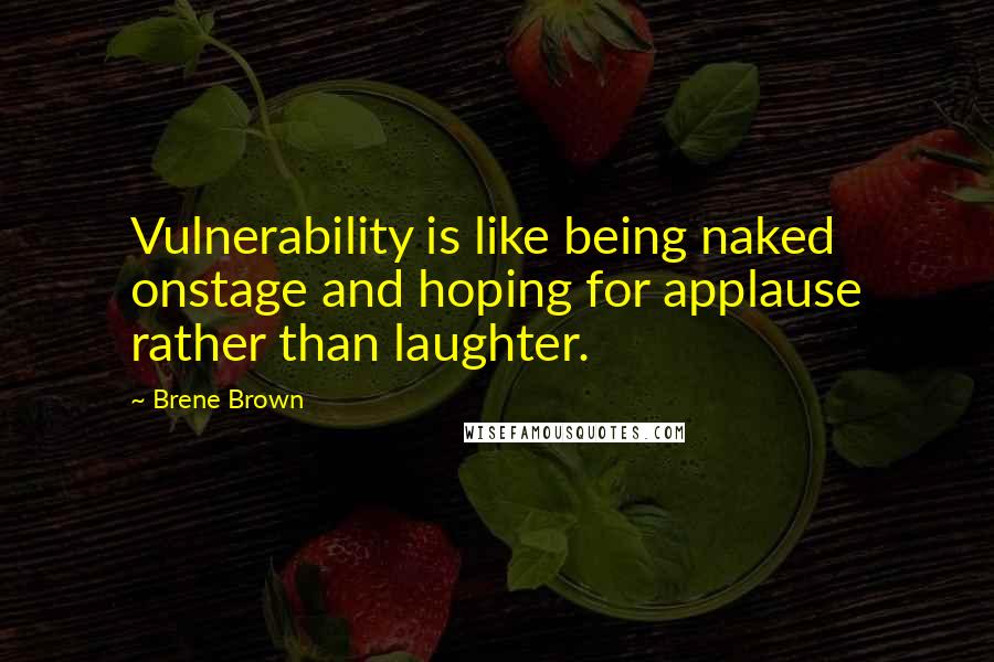 Brene Brown Quotes: Vulnerability is like being naked onstage and hoping for applause rather than laughter.