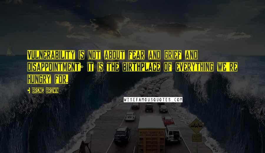 Brene Brown Quotes: Vulnerability is not about fear and grief and disappointment; it is the birthplace of everything we're hungry for.