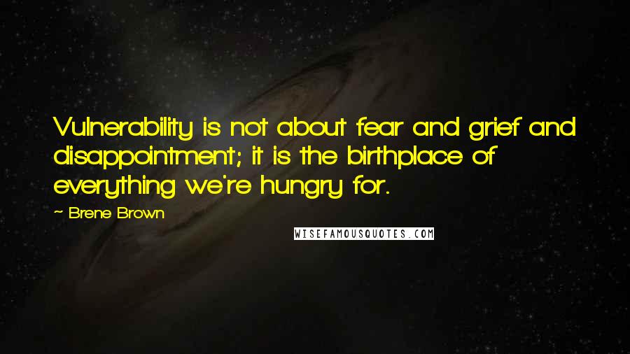 Brene Brown Quotes: Vulnerability is not about fear and grief and disappointment; it is the birthplace of everything we're hungry for.