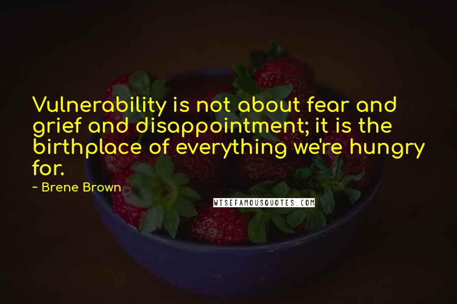 Brene Brown Quotes: Vulnerability is not about fear and grief and disappointment; it is the birthplace of everything we're hungry for.