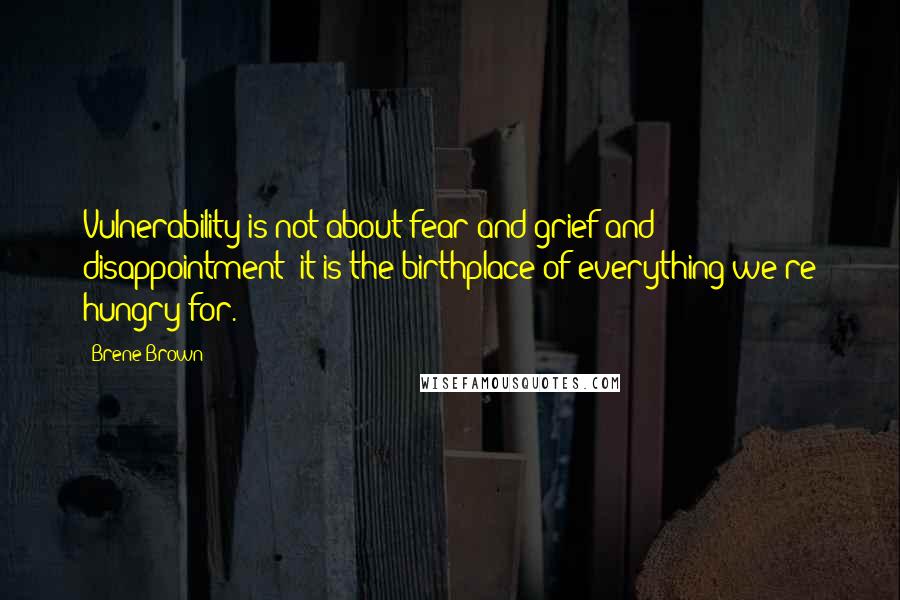 Brene Brown Quotes: Vulnerability is not about fear and grief and disappointment; it is the birthplace of everything we're hungry for.