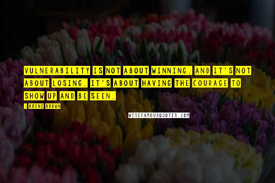 Brene Brown Quotes: Vulnerability is not about winning, and it's not about losing. It's about having the courage to show up and be seen.