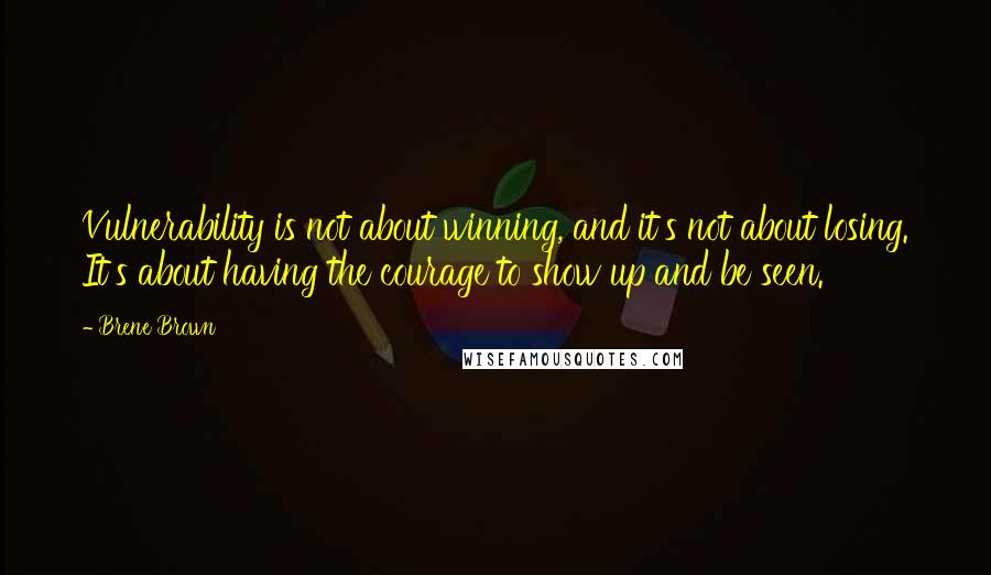Brene Brown Quotes: Vulnerability is not about winning, and it's not about losing. It's about having the courage to show up and be seen.