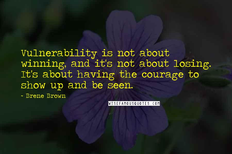 Brene Brown Quotes: Vulnerability is not about winning, and it's not about losing. It's about having the courage to show up and be seen.